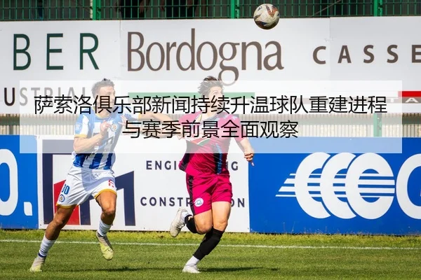 萨索洛俱乐部新闻持续升温球队重建进程与赛季前景全面观察