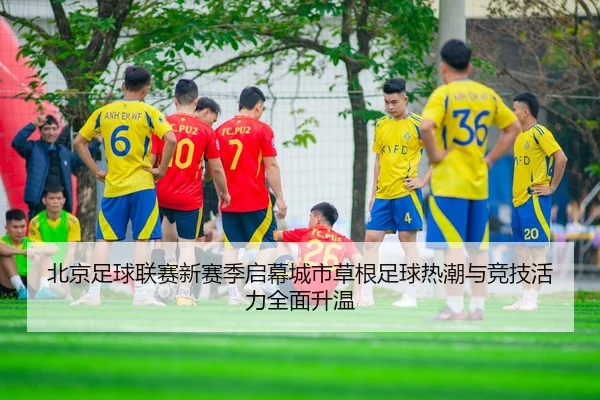 北京足球联赛新赛季启幕城市草根足球热潮与竞技活力全面升温