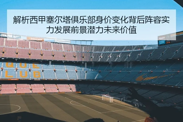 解析西甲塞尔塔俱乐部身价变化背后阵容实力发展前景潜力未来价值