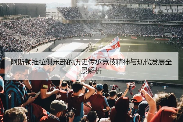 阿斯顿维拉俱乐部的历史传承竞技精神与现代发展全景解析
