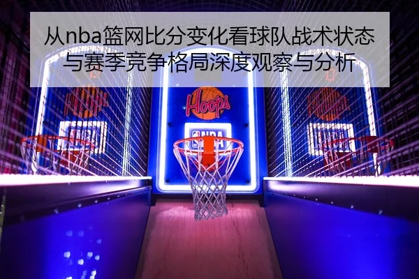 从nba篮网比分变化看球队战术状态与赛季竞争格局深度观察与分析