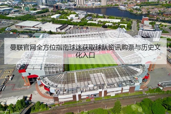 曼联官网全方位指南球迷获取球队资讯购票与历史文化入口