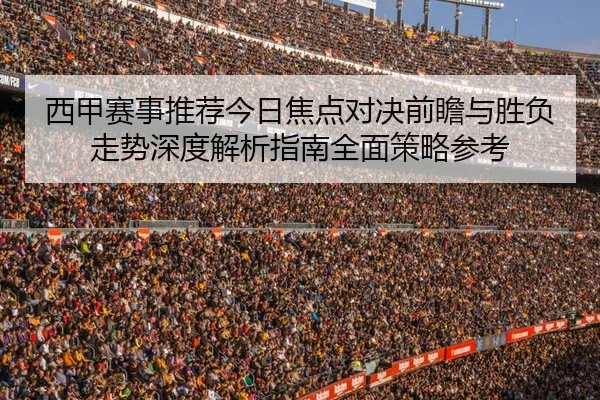 西甲赛事推荐今日焦点对决前瞻与胜负走势深度解析指南全面策略参考