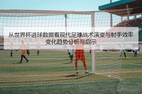 cong-shi-jie-bei-jin-qiu-shu-ju-kan-xian-dai-zu-qiu-zhan-shu-yan-bian-yu-she-shou-xiao-lv-bian-hua-qu-shi-fen-xi-yu-qi-2-286.jpg