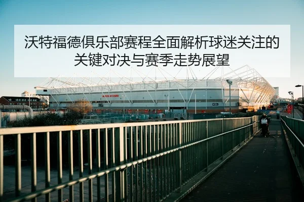 沃特福德俱乐部赛程全面解析球迷关注的关键对决与赛季走势展望