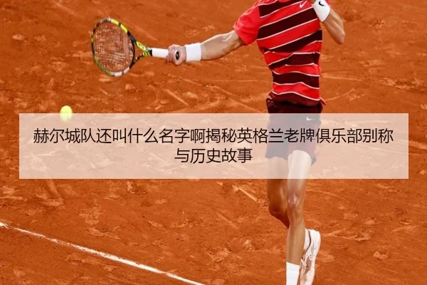 赫尔城队还叫什么名字啊揭秘英格兰老牌俱乐部别称与历史故事