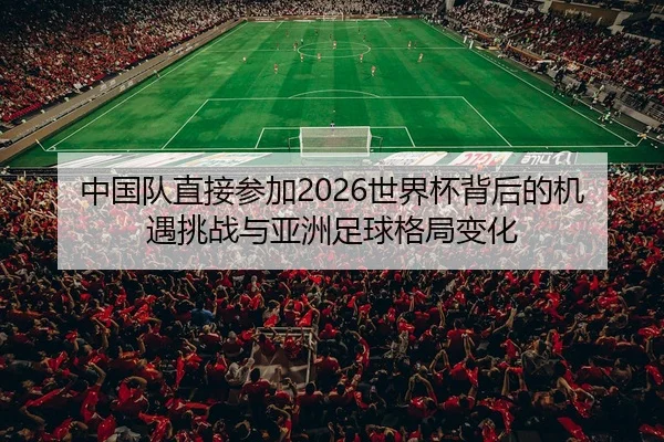 中国队直接参加2026世界杯背后的机遇挑战与亚洲足球格局变化
