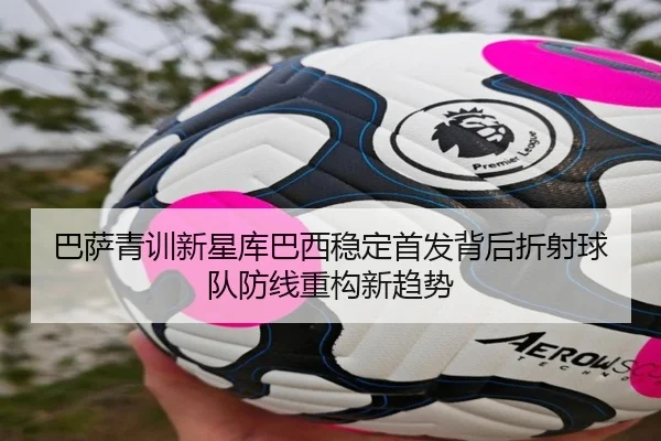 巴萨青训新星库巴西稳定首发背后折射球队防线重构新趋势
